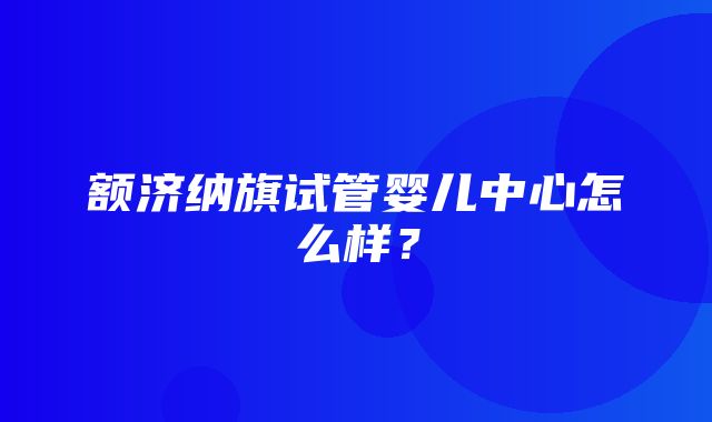 额济纳旗试管婴儿中心怎么样？