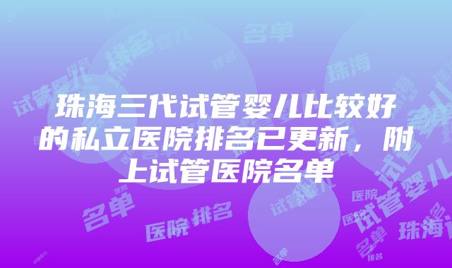 珠海三代试管婴儿比较好的私立医院排名已更新，附上试管医院名单