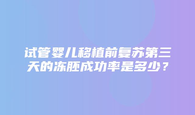 试管婴儿移植前复苏第三天的冻胚成功率是多少？