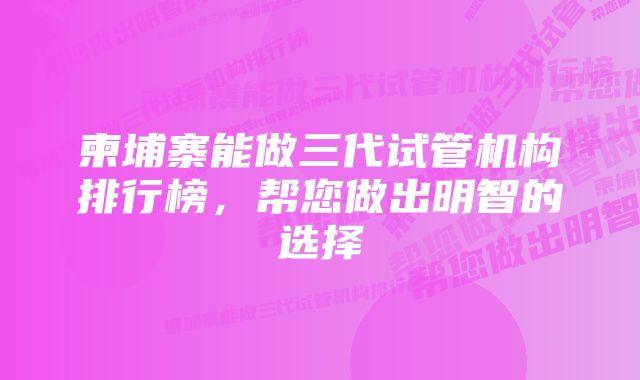 柬埔寨能做三代试管机构排行榜，帮您做出明智的选择