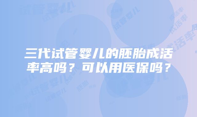 三代试管婴儿的胚胎成活率高吗？可以用医保吗？