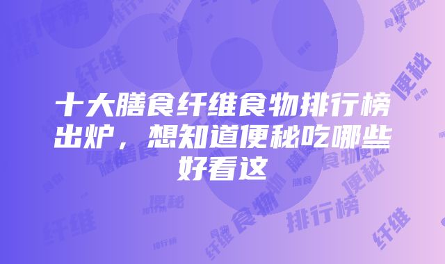 十大膳食纤维食物排行榜出炉，想知道便秘吃哪些好看这