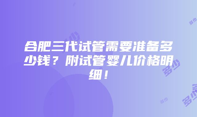 合肥三代试管需要准备多少钱？附试管婴儿价格明细！