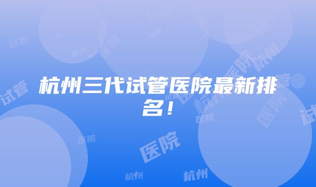 杭州三代试管医院最新排名！