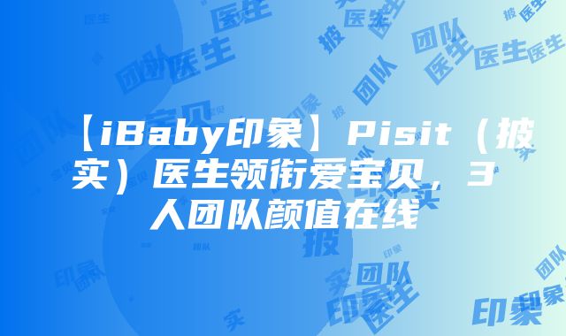 【iBaby印象】Pisit（披实）医生领衔爱宝贝，3人团队颜值在线