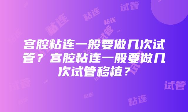 宫腔粘连一般要做几次试管？宫腔粘连一般要做几次试管移植？