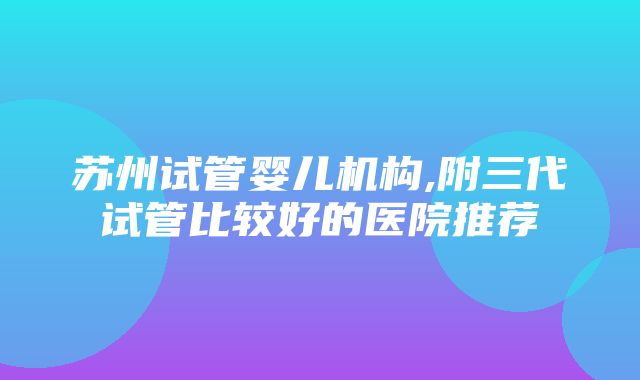 苏州试管婴儿机构,附三代试管比较好的医院推荐