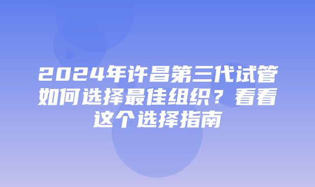 2024年许昌第三代试管如何选择最佳组织？看看这个选择指南