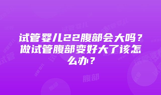 试管婴儿22腹部会大吗？做试管腹部变好大了该怎么办？