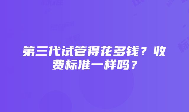 第三代试管得花多钱？收费标准一样吗？