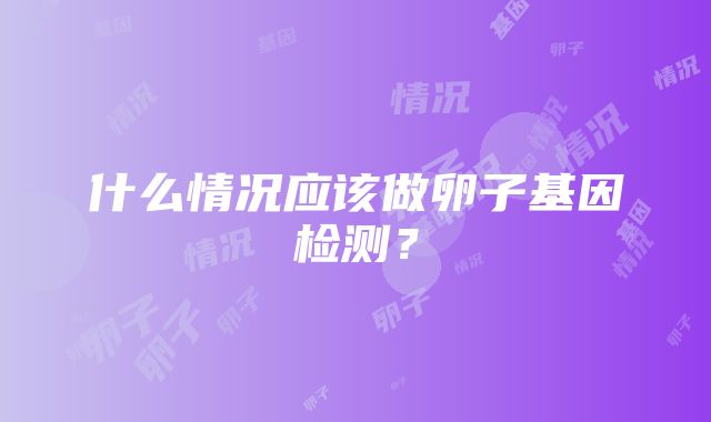 什么情况应该做卵子基因检测？