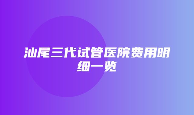 汕尾三代试管医院费用明细一览