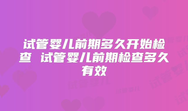 试管婴儿前期多久开始检查 试管婴儿前期检查多久有效