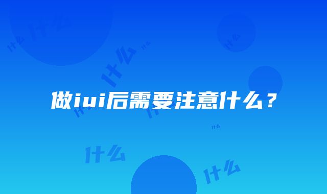 做iui后需要注意什么？