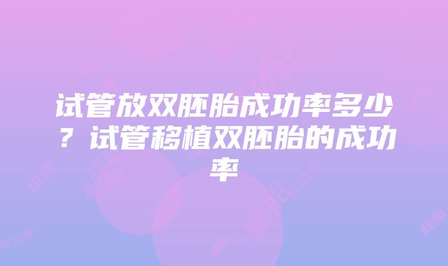 试管放双胚胎成功率多少？试管移植双胚胎的成功率