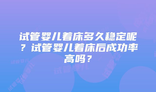 试管婴儿着床多久稳定呢？试管婴儿着床后成功率高吗？