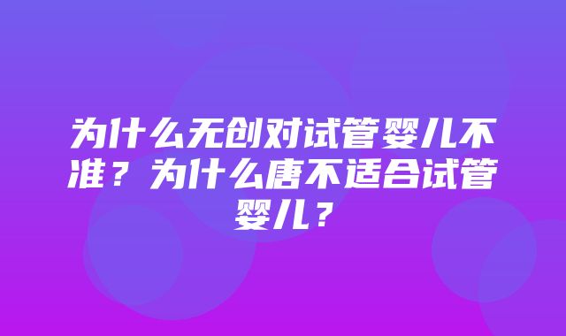 为什么无创对试管婴儿不准？为什么唐不适合试管婴儿？