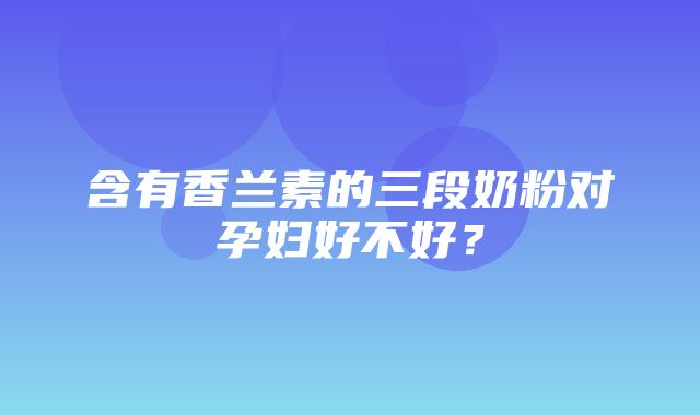 含有香兰素的三段奶粉对孕妇好不好？