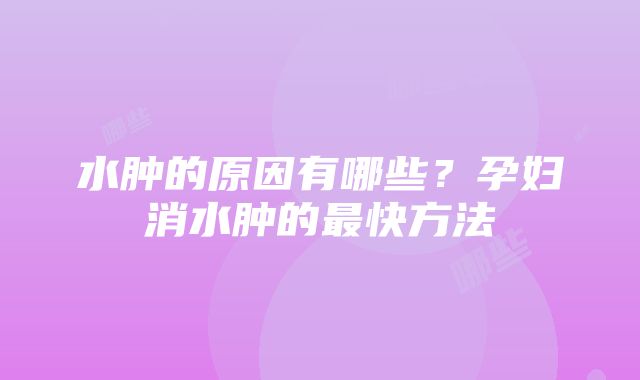 水肿的原因有哪些？孕妇消水肿的最快方法