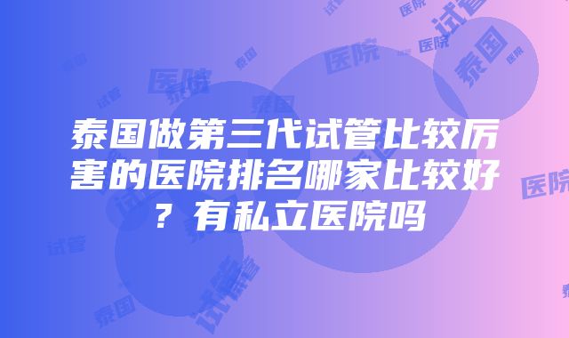 泰国做第三代试管比较厉害的医院排名哪家比较好？有私立医院吗