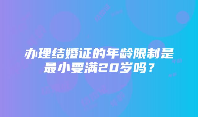 办理结婚证的年龄限制是最小要满20岁吗？