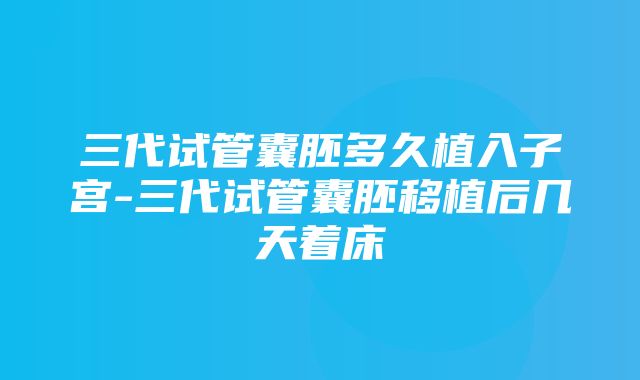 三代试管囊胚多久植入子宫-三代试管囊胚移植后几天着床