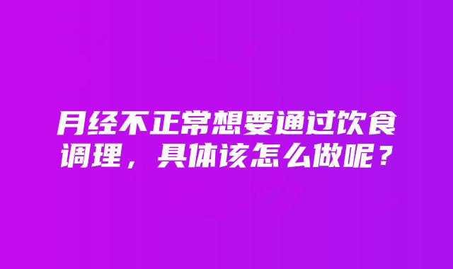 月经不正常想要通过饮食调理，具体该怎么做呢？