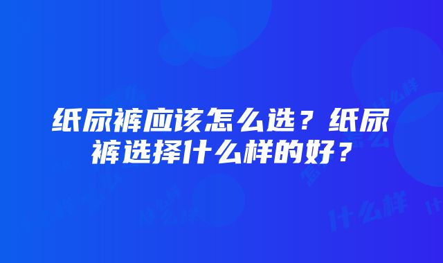 纸尿裤应该怎么选？纸尿裤选择什么样的好？