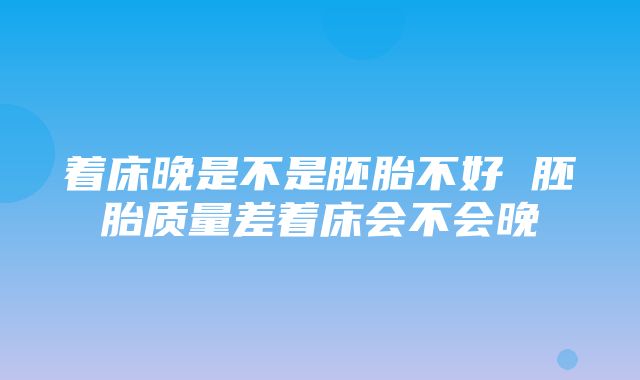 着床晚是不是胚胎不好 胚胎质量差着床会不会晚