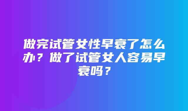 做完试管女性早衰了怎么办？做了试管女人容易早衰吗？