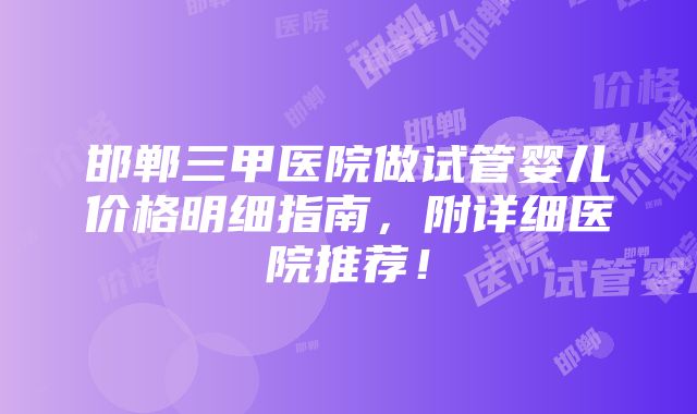 邯郸三甲医院做试管婴儿价格明细指南，附详细医院推荐！