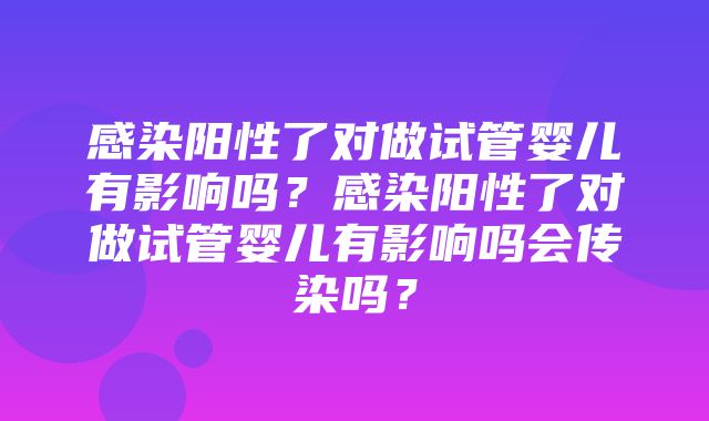 感染阳性了对做试管婴儿有影响吗？感染阳性了对做试管婴儿有影响吗会传染吗？