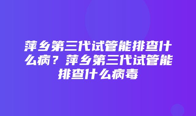 萍乡第三代试管能排查什么病？萍乡第三代试管能排查什么病毒