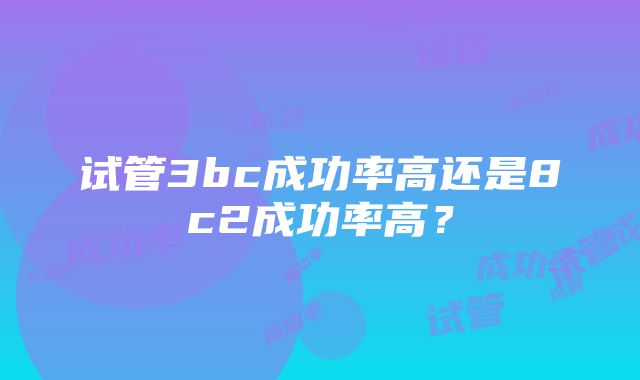 试管3bc成功率高还是8c2成功率高？