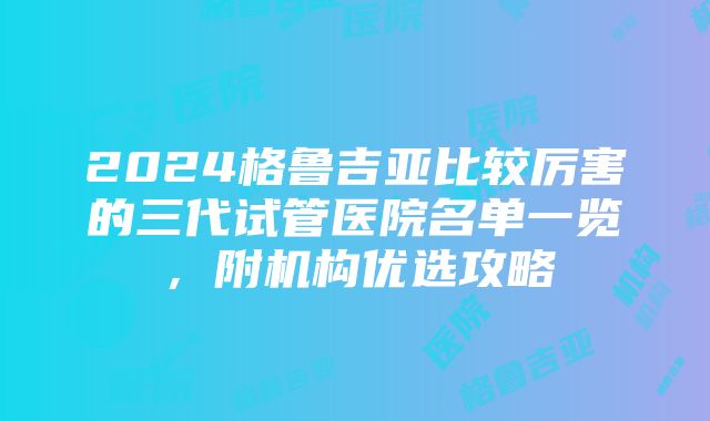 2024格鲁吉亚比较厉害的三代试管医院名单一览，附机构优选攻略