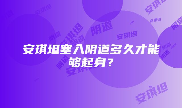 安琪坦塞入阴道多久才能够起身？