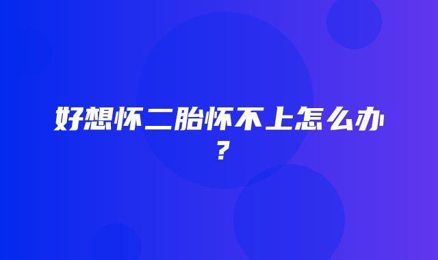 好想怀二胎怀不上怎么办？