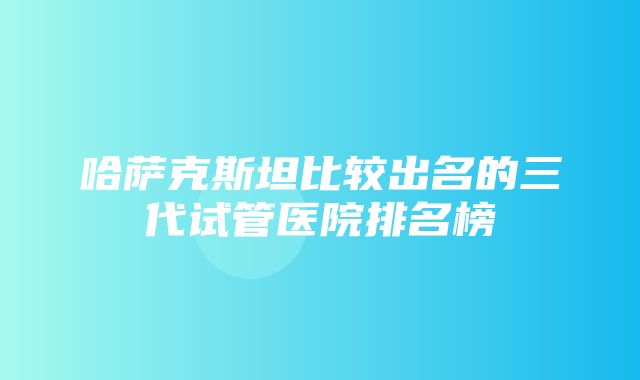 哈萨克斯坦比较出名的三代试管医院排名榜