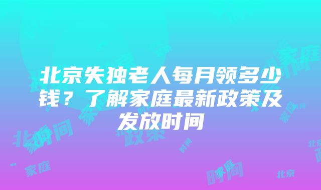 北京失独老人每月领多少钱？了解家庭最新政策及发放时间