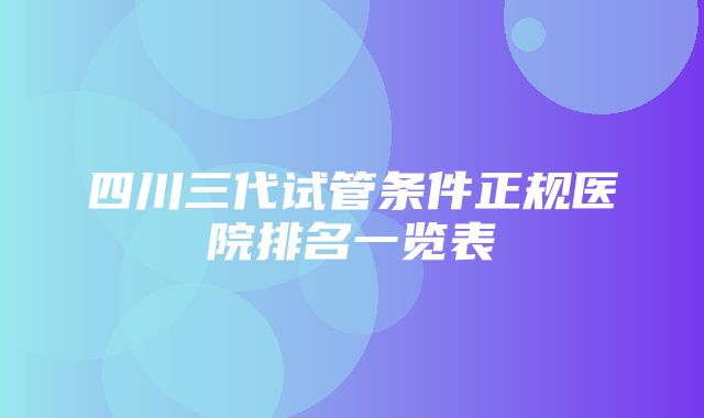 四川三代试管条件正规医院排名一览表