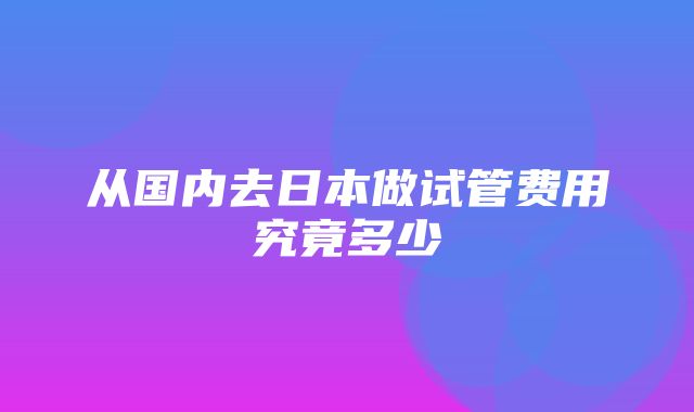 从国内去日本做试管费用究竟多少