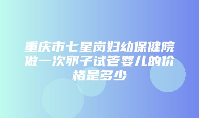 重庆市七星岗妇幼保健院做一次卵子试管婴儿的价格是多少