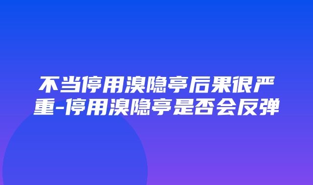 不当停用溴隐亭后果很严重-停用溴隐亭是否会反弹