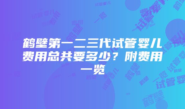 鹤壁第一二三代试管婴儿费用总共要多少？附费用一览