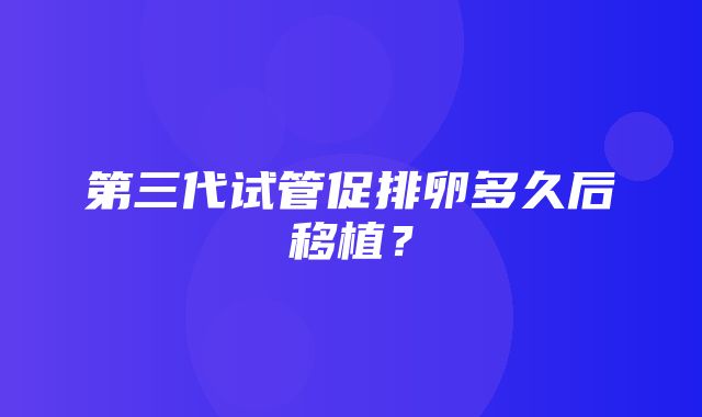 第三代试管促排卵多久后移植？