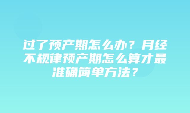 过了预产期怎么办？月经不规律预产期怎么算才最准确简单方法？