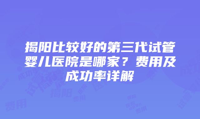 揭阳比较好的第三代试管婴儿医院是哪家？费用及成功率详解