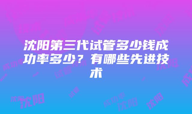 沈阳第三代试管多少钱成功率多少？有哪些先进技术