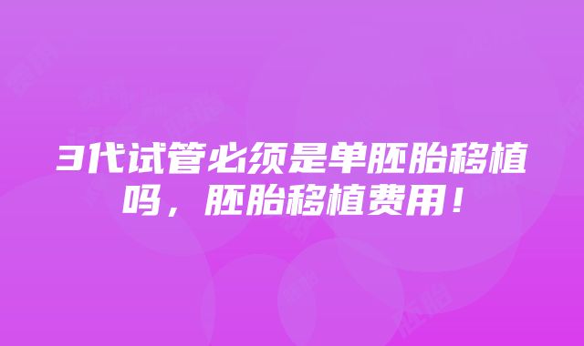 3代试管必须是单胚胎移植吗，胚胎移植费用！