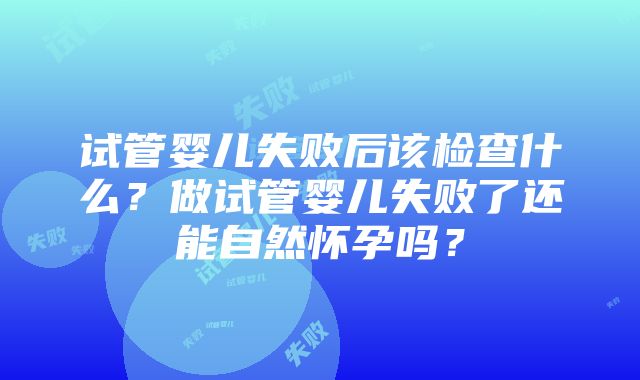 试管婴儿失败后该检查什么？做试管婴儿失败了还能自然怀孕吗？